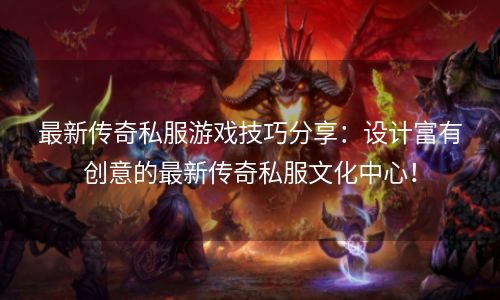 最新传奇私服游戏技巧分享：设计富有创意的最新传奇私服文化中心！