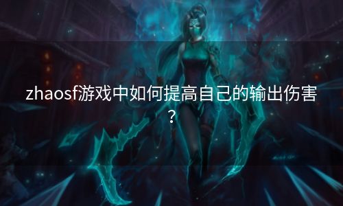 zhaosf游戏中如何提高自己的输出伤害？