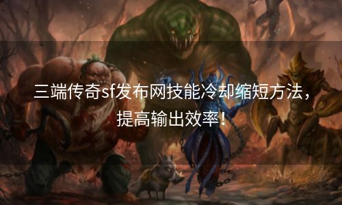 三端传奇sf发布网技能冷却缩短方法，提高输出效率！