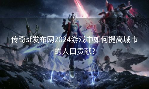 传奇sf发布网2024游戏中如何提高城市的人口贡献？