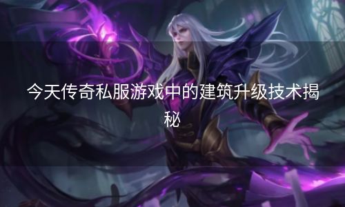 今天传奇私服游戏中的建筑升级技术揭秘