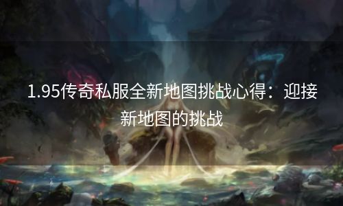 1.95传奇私服全新地图挑战心得：迎接新地图的挑战