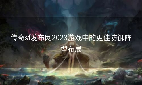 传奇sf发布网2023游戏中的更佳防御阵型布局