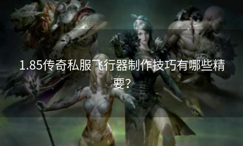 1.85传奇私服飞行器制作技巧有哪些精要？