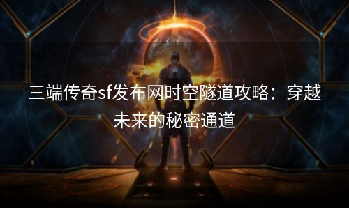 三端传奇sf发布网时空隧道攻略：穿越未来的秘密通道