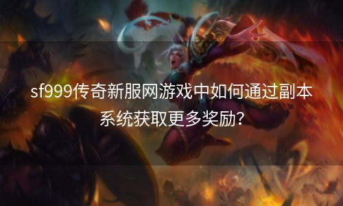 sf999传奇新服网游戏中如何通过副本系统获取更多奖励？