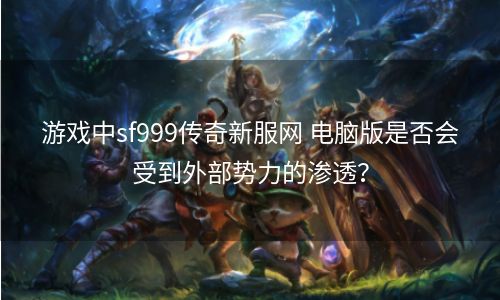 游戏中sf999传奇新服网 电脑版是否会受到外部势力的渗透？