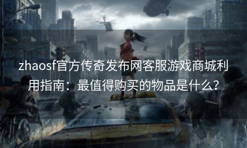zhaosf官方传奇发布网客服游戏商城利用指南：最值得购买的物品是什么？
