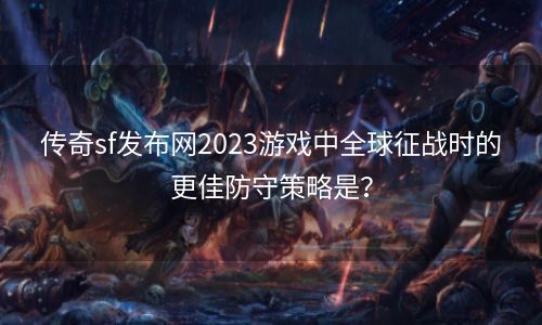 传奇sf发布网2023游戏中全球征战时的更佳防守策略是？