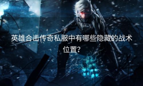 英雄合击传奇私服中有哪些隐藏的战术位置？
