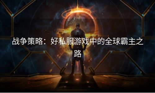 战争策略：好私服游戏中的全球霸主之路