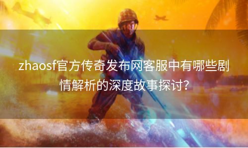 zhaosf官方传奇发布网客服中有哪些剧情解析的深度故事探讨？