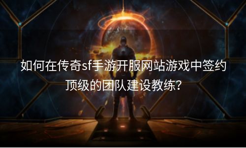如何在传奇sf手游开服网站游戏中签约顶级的团队建设教练？