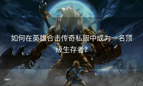如何在英雄合击传奇私服中成为一名顶级生存者？