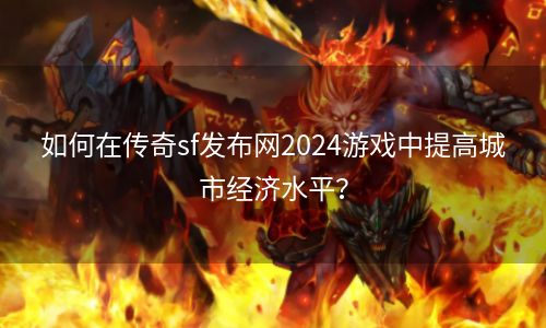 如何在传奇sf发布网2024游戏中提高城市经济水平？
