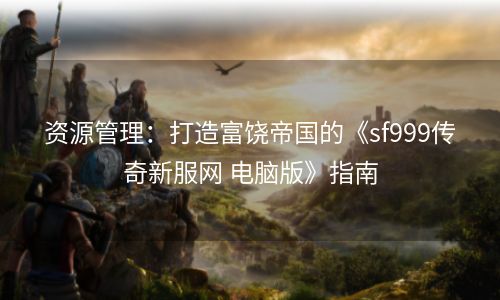 资源管理：打造富饶帝国的《sf999传奇新服网 电脑版》指南