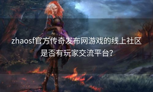 zhaosf官方传奇发布网游戏的线上社区是否有玩家交流平台？