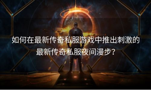 如何在最新传奇私服游戏中推出刺激的最新传奇私服夜间漫步？