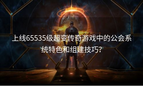上线65535级超变传奇游戏中的公会系统特色和组建技巧？