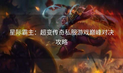 星际霸主：超变传奇私服游戏巅峰对决攻略