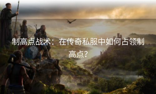 制高点战术：在传奇私服中如何占领制高点？