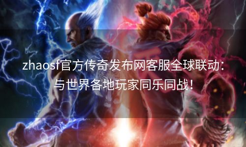 zhaosf官方传奇发布网客服全球联动：与世界各地玩家同乐同战！