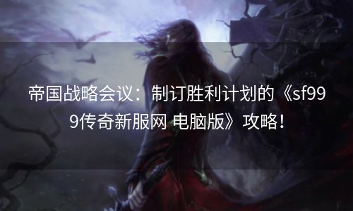帝国战略会议：制订胜利计划的《sf999传奇新服网 电脑版》攻略！