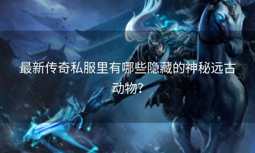 最新传奇私服里有哪些隐藏的神秘远古动物？