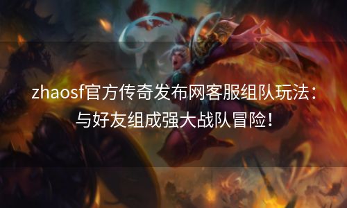 zhaosf官方传奇发布网客服组队玩法：与好友组成强大战队冒险！