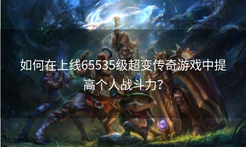 如何在上线65535级超变传奇游戏中提高个人战斗力？
