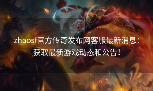 zhaosf官方传奇发布网客服最新消息：获取最新游戏动态和公告！