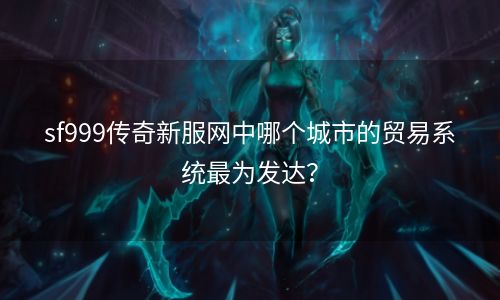 sf999传奇新服网中哪个城市的贸易系统最为发达？