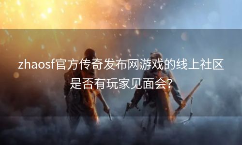 zhaosf官方传奇发布网游戏的线上社区是否有玩家见面会？