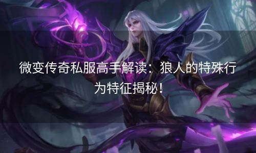 微变传奇私服高手解读：狼人的特殊行为特征揭秘！