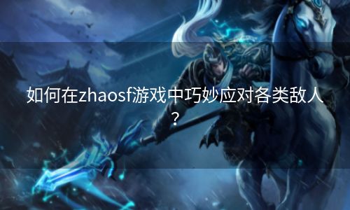 如何在zhaosf游戏中巧妙应对各类敌人？