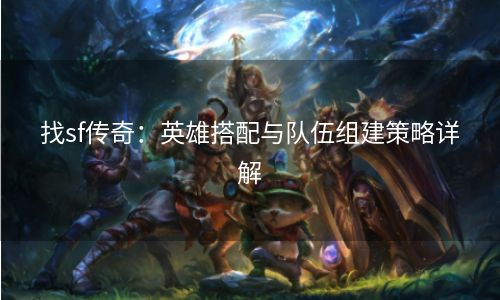 找sf传奇：英雄搭配与队伍组建策略详解