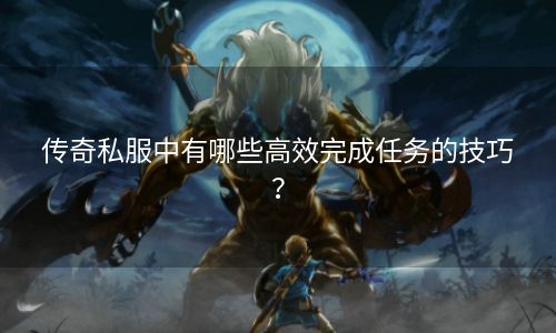 传奇私服中有哪些高效完成任务的技巧？