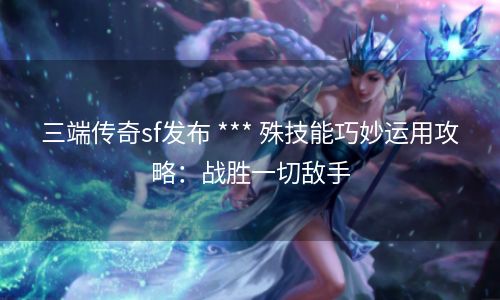三端传奇sf发布 *** 殊技能巧妙运用攻略：战胜一切敌手