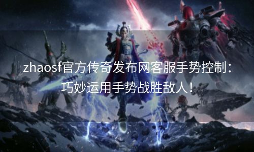 zhaosf官方传奇发布网客服手势控制：巧妙运用手势战胜敌人！