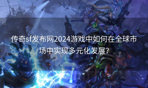 传奇sf发布网2024游戏中如何在全球市场中实现多元化发展？