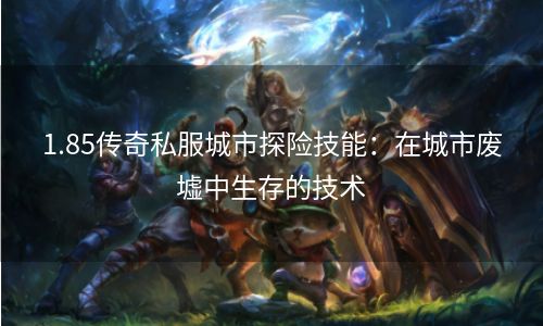 1.85传奇私服城市探险技能：在城市废墟中生存的技术