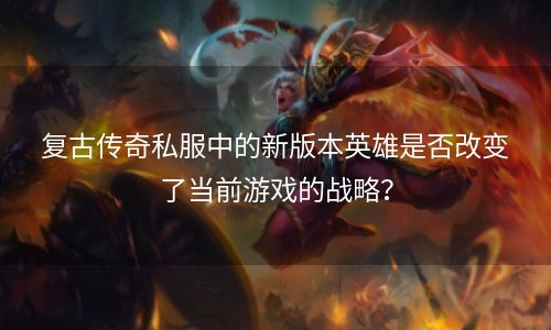 复古传奇私服中的新版本英雄是否改变了当前游戏的战略？