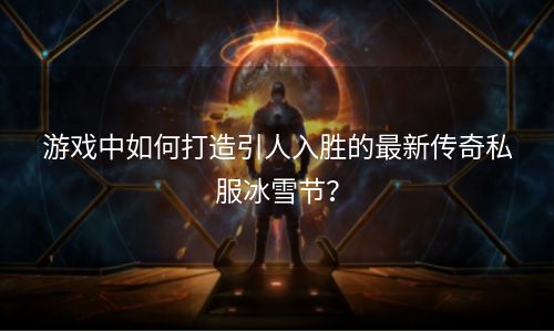 游戏中如何打造引人入胜的最新传奇私服冰雪节？