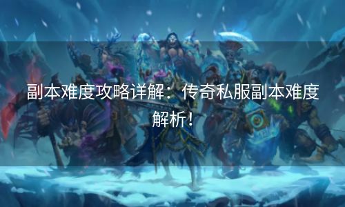 副本难度攻略详解：传奇私服副本难度解析！