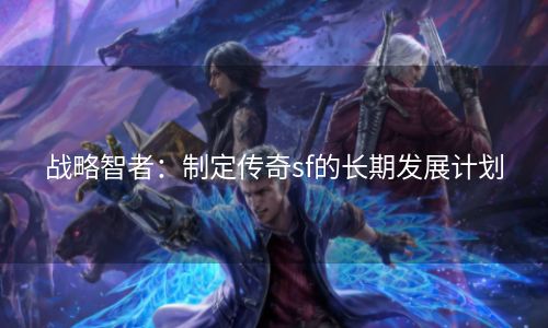 战略智者：制定传奇sf的长期发展计划