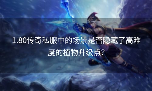 1.80传奇私服中的场景是否隐藏了高难度的植物升级点？