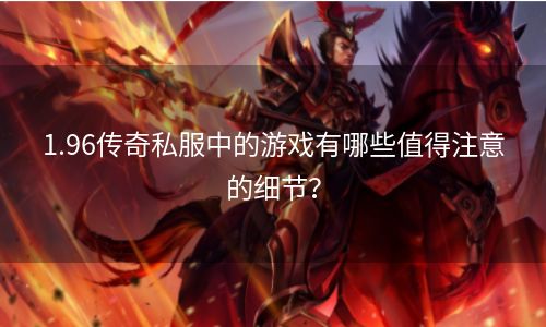 1.96传奇私服中的游戏有哪些值得注意的细节？