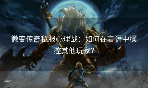 微变传奇私服心理战：如何在言语中操控其他玩家？
