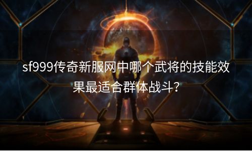 sf999传奇新服网中哪个武将的技能效果最适合群体战斗？