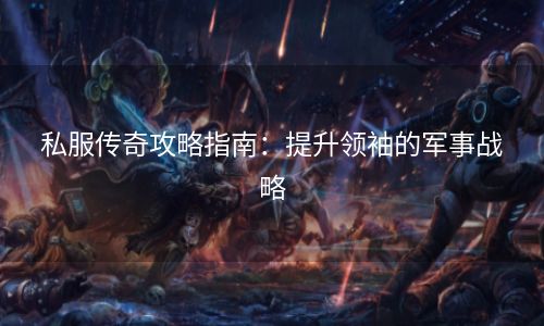 私服传奇攻略指南：提升领袖的军事战略